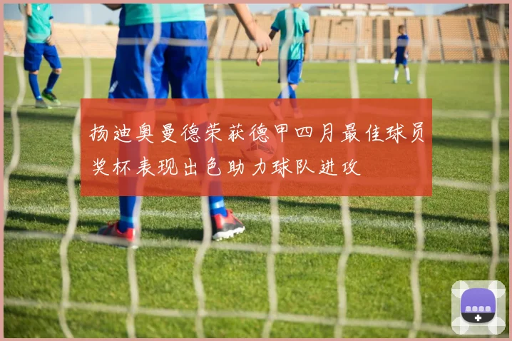 扬迪奥曼德荣获德甲四月最佳球员奖杯表现出色助力球队进攻