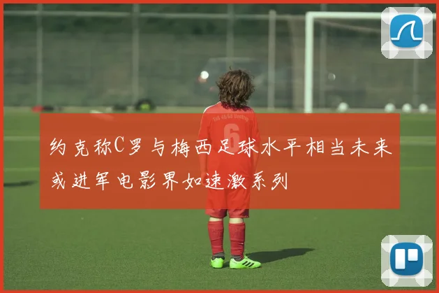 约克称C罗与梅西足球水平相当未来或进军电影界如速激系列
