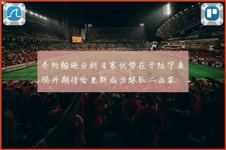 乔约翰逊分析活塞优势在于防守表现并期待哈里斯成为球队二当家