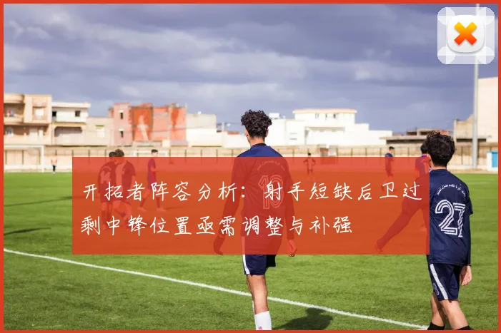 开拓者阵容分析：射手短缺后卫过剩中锋位置亟需调整与补强