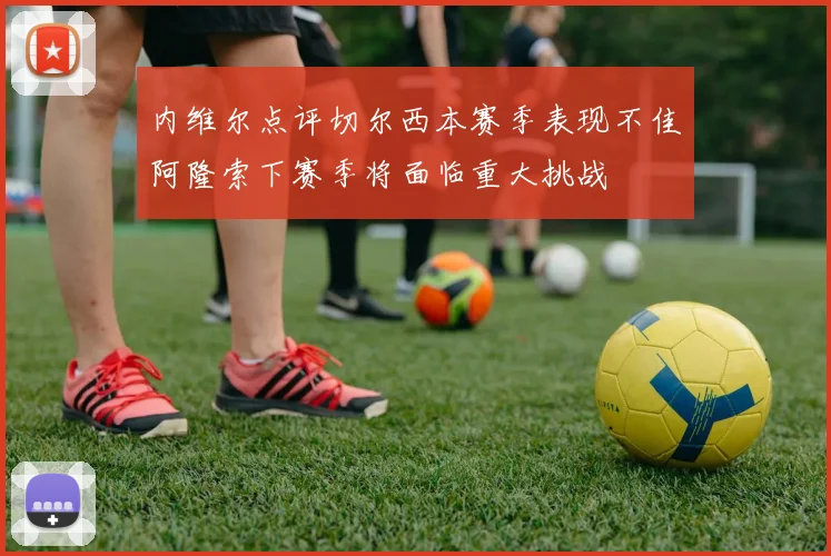 内维尔点评切尔西本赛季表现不佳阿隆索下赛季将面临重大挑战
