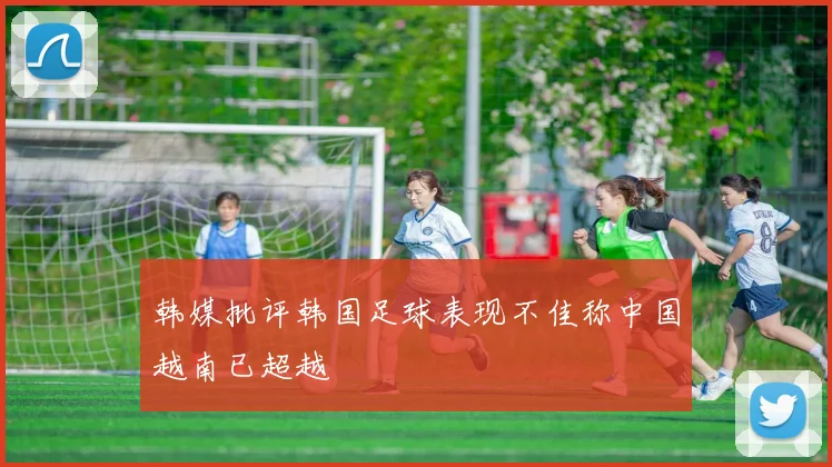 韩媒批评韩国足球表现不佳称中国越南已超越