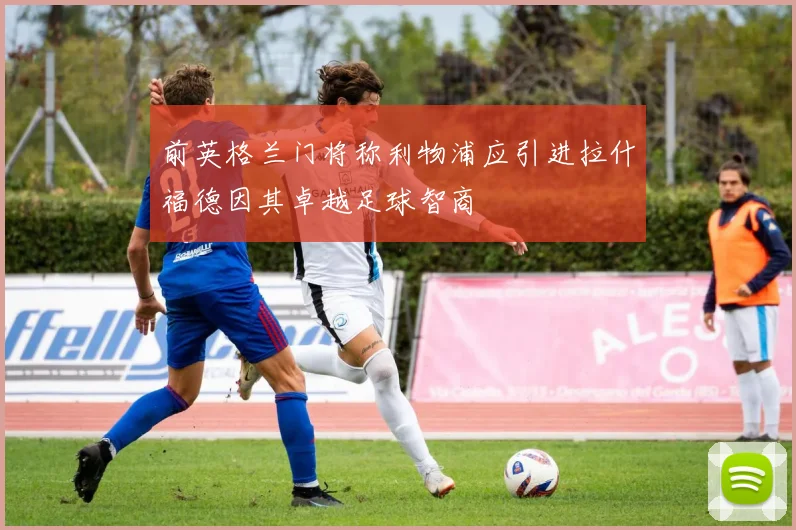 前英格兰门将称利物浦应引进拉什福德因其卓越足球智商