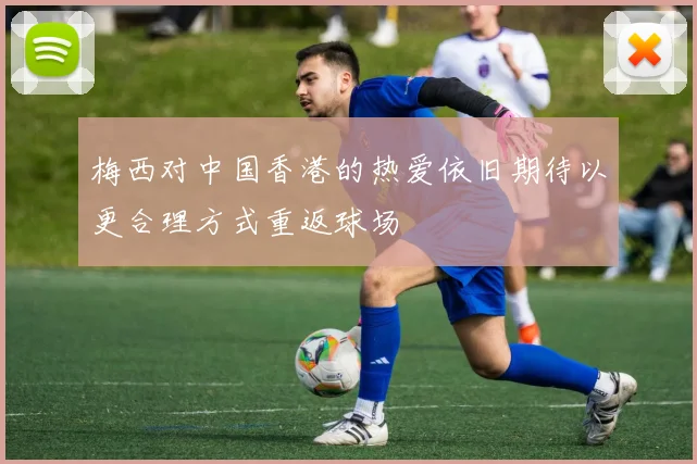 梅西对中国香港的热爱依旧期待以更合理方式重返球场