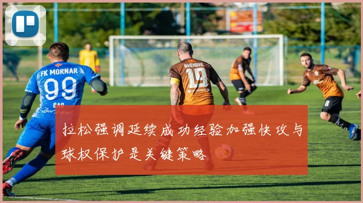拉松强调延续成功经验加强快攻与球权保护是关键策略