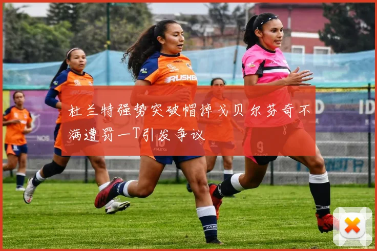 杜兰特强势突破帽掉戈贝尔芬奇不满遭罚一T引发争议