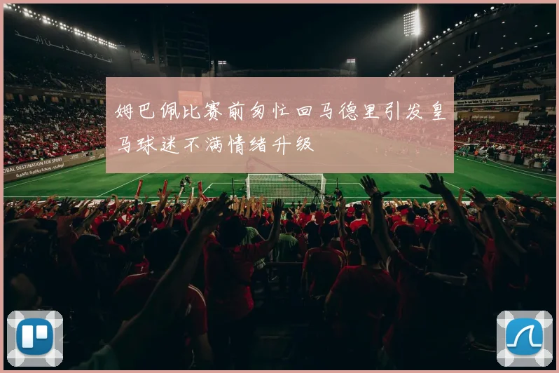姆巴佩比赛前匆忙回马德里引发皇马球迷不满情绪升级