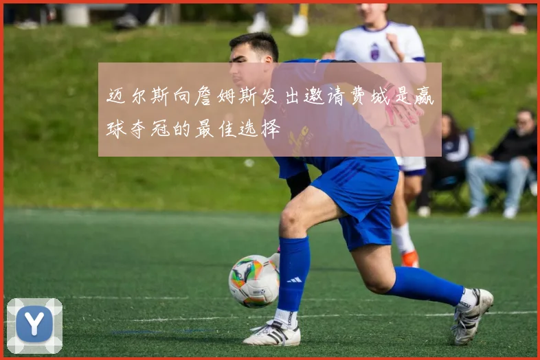 迈尔斯向詹姆斯发出邀请费城是赢球夺冠的最佳选择