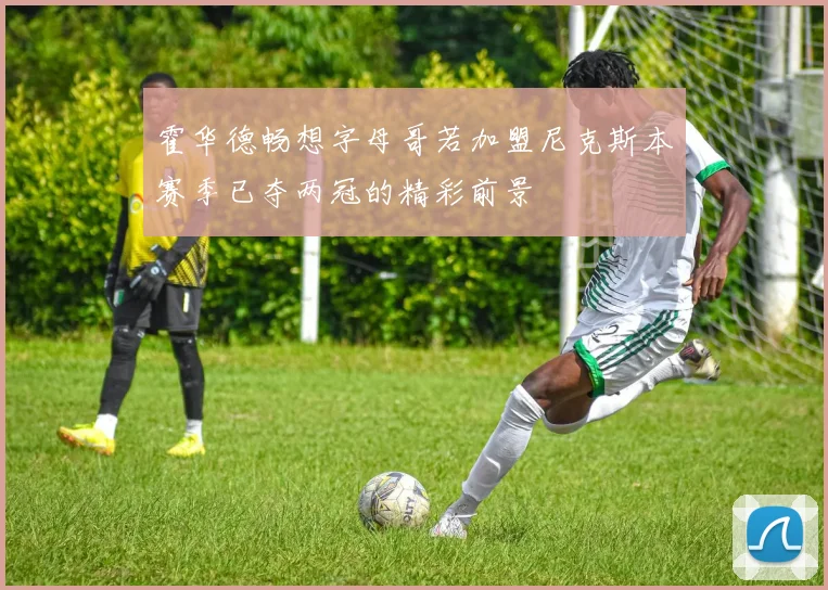 霍华德畅想字母哥若加盟尼克斯本赛季已夺两冠的精彩前景
