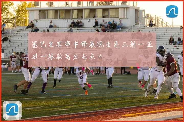 塞巴里客串中锋表现出色三射一正进一球获高分七点六
