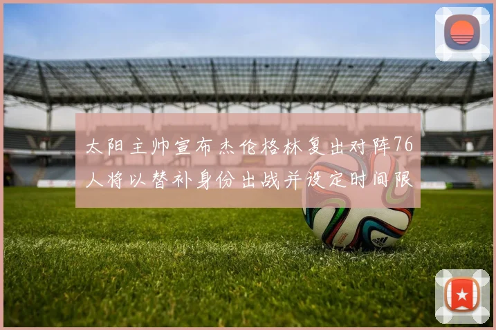 太阳主帅宣布杰伦格林复出对阵76人将以替补身份出战并设定时间限制