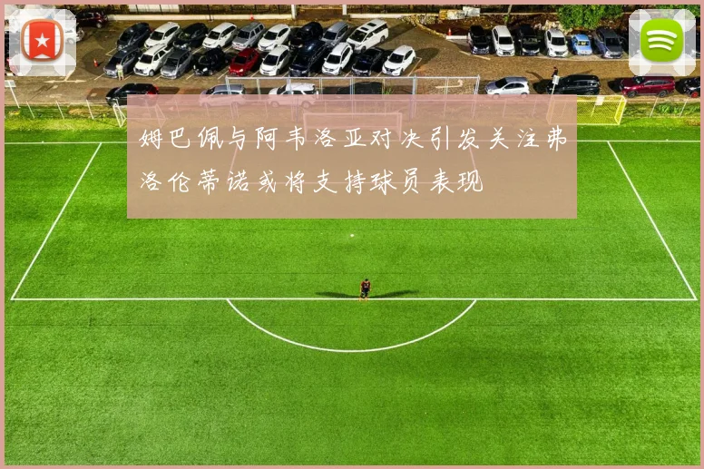 姆巴佩与阿韦洛亚对决引发关注弗洛伦蒂诺或将支持球员表现