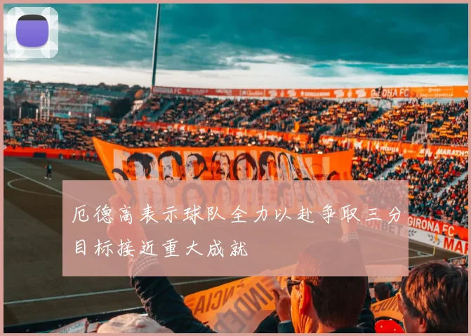厄德高表示球队全力以赴争取三分目标接近重大成就