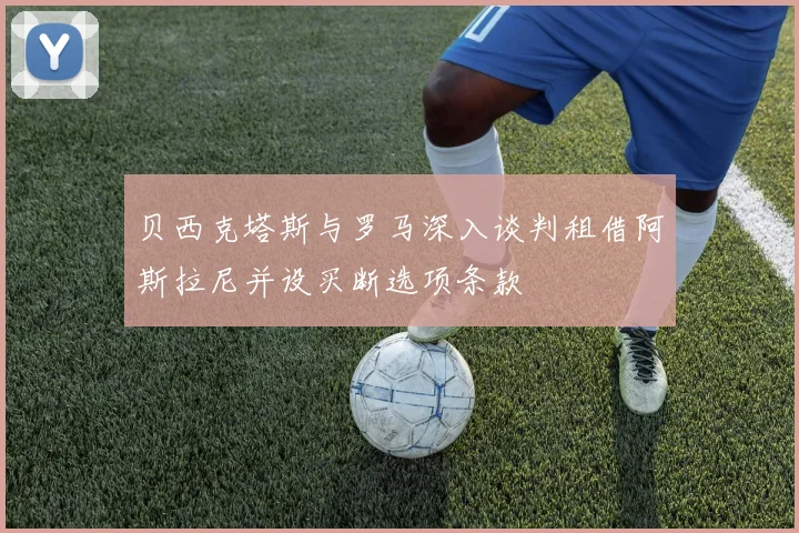 贝西克塔斯与罗马深入谈判租借阿斯拉尼并设买断选项条款
