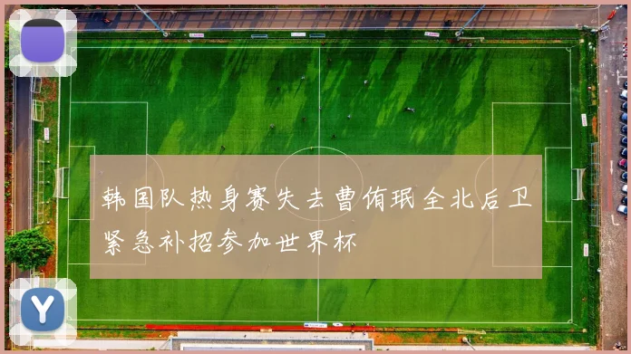 韩国队热身赛失去曹侑珉全北后卫紧急补招参加世界杯