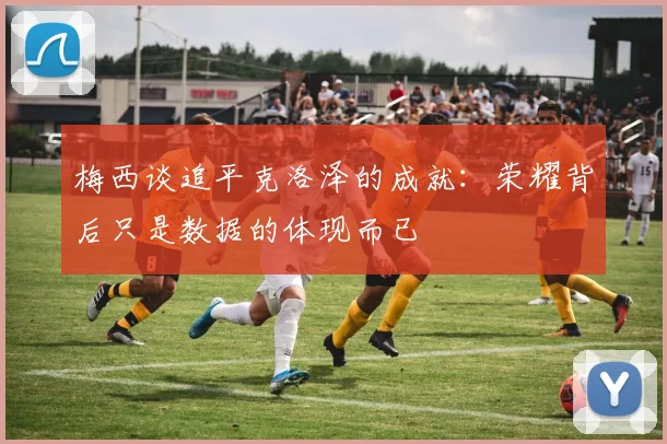 梅西谈追平克洛泽的成就：荣耀背后只是数据的体现而已