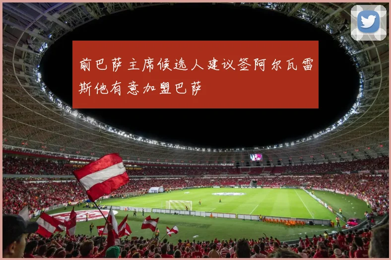 前巴萨主席候选人建议签阿尔瓦雷斯他有意加盟巴萨