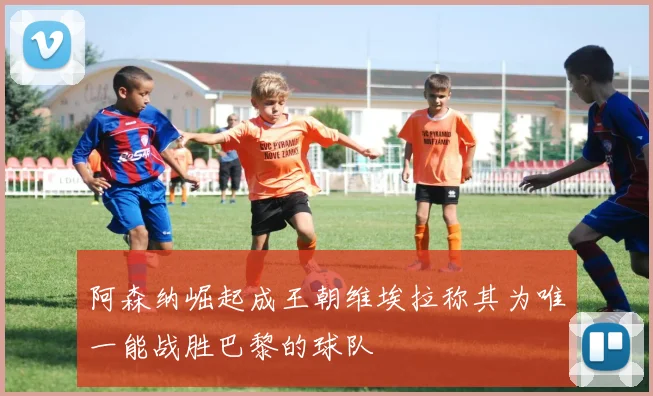 阿森纳崛起成王朝维埃拉称其为唯一能战胜巴黎的球队