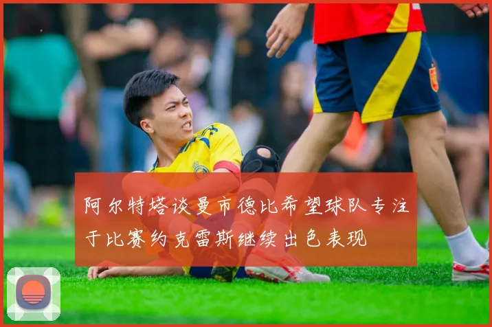 阿尔特塔谈曼市德比希望球队专注于比赛约克雷斯继续出色表现