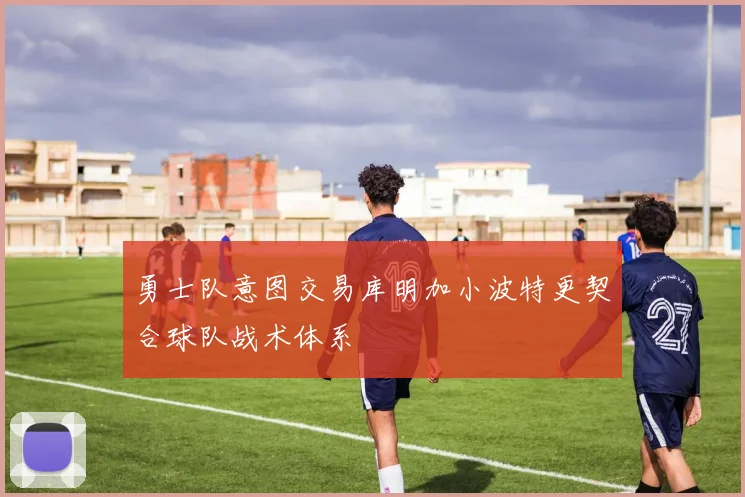 勇士队意图交易库明加小波特更契合球队战术体系