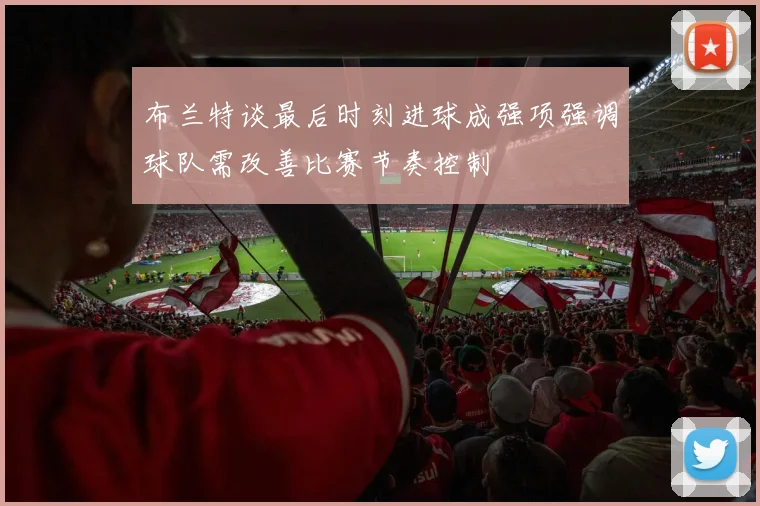 布兰特谈最后时刻进球成强项强调球队需改善比赛节奏控制