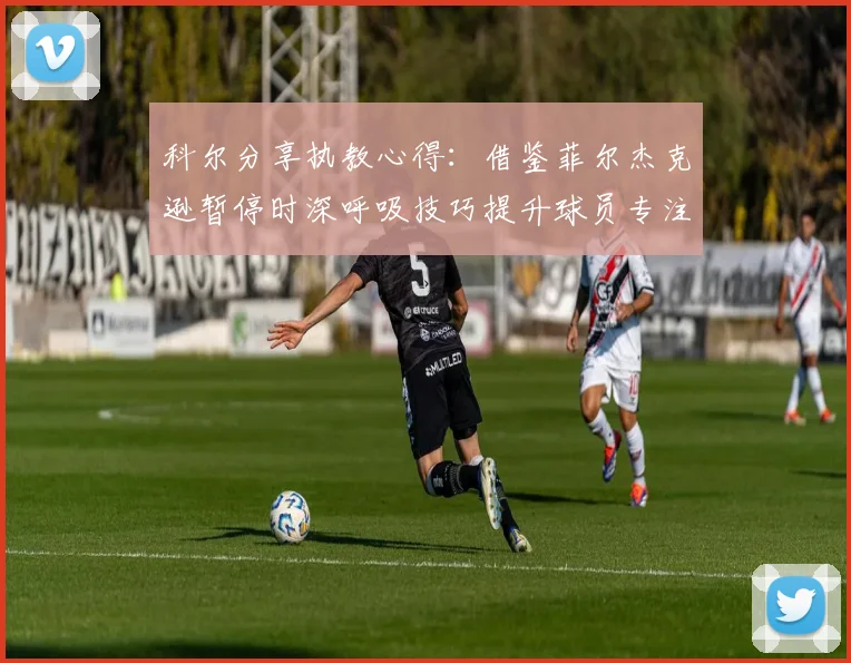 科尔分享执教心得：借鉴菲尔杰克逊暂停时深呼吸技巧提升球员专注力
