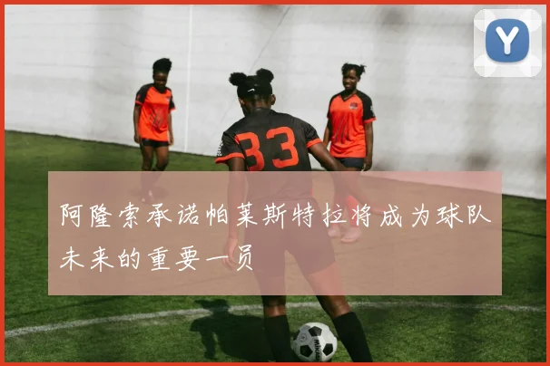 阿隆索承诺帕莱斯特拉将成为球队未来的重要一员
