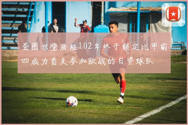 圣图尔登历经102年终于锁定比甲前四成为首支参加欧战的日资球队