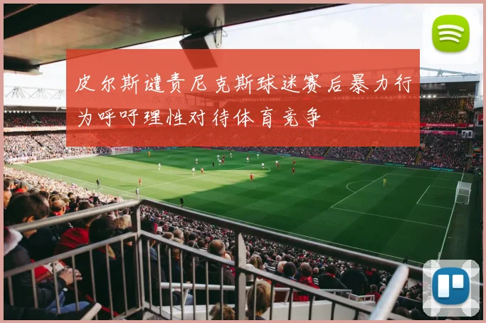 皮尔斯谴责尼克斯球迷赛后暴力行为呼吁理性对待体育竞争