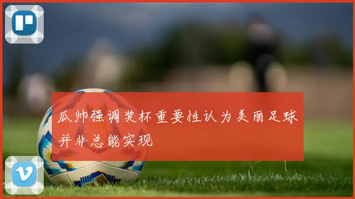瓜帅强调奖杯重要性认为美丽足球并非总能实现