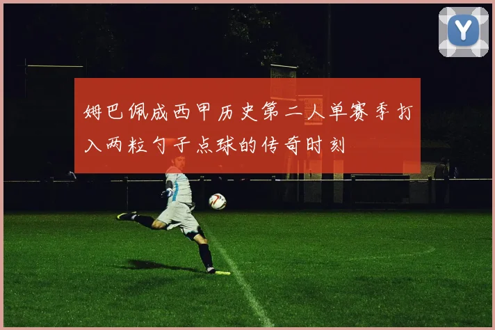 姆巴佩成西甲历史第二人单赛季打入两粒勺子点球的传奇时刻