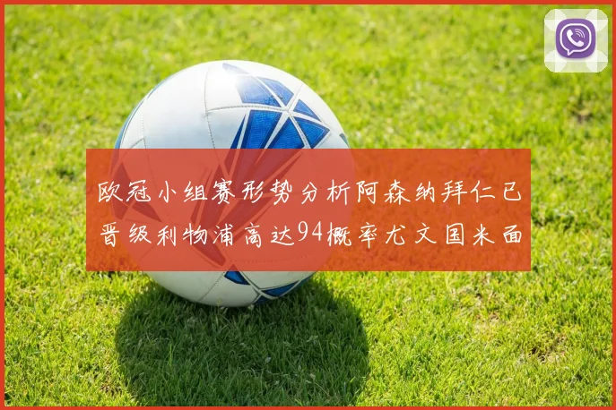 欧冠小组赛形势分析阿森纳拜仁已晋级利物浦高达94概率尤文国米面临挑战